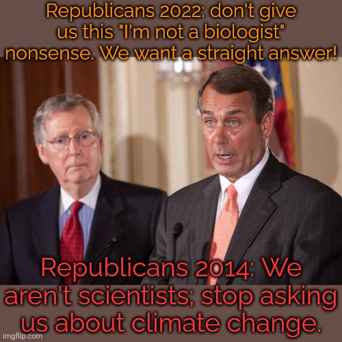 Which is it? | Republicans 2022: don't give us this "I'm not a biologist" nonsense. We want a straight answer! Republicans 2014: We aren't scientists; stop asking
us about climate change. | image tagged in boehner,contradiction,hipocrisy,conservative logic | made w/ Imgflip meme maker