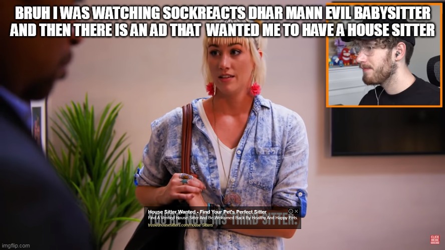 BRUH I WAS WATCHING SOCKREACTS DHAR MANN EVIL BABYSITTER AND THEN THERE IS AN AD THAT  WANTED ME TO HAVE A HOUSE SITTER | made w/ Imgflip meme maker