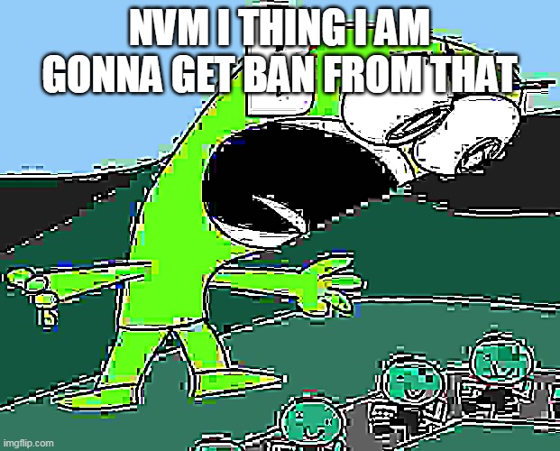 B | NVM I THING I AM GONNA GET BAN FROM THAT | image tagged in b | made w/ Imgflip meme maker