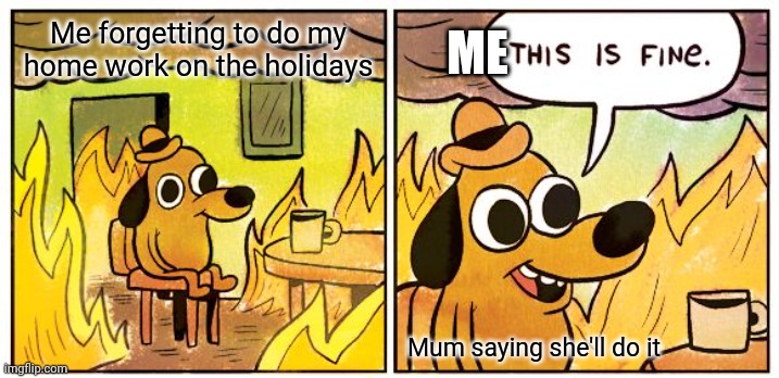 This Is Fine | Me forgetting to do my home work on the holidays; ME; Mum saying she'll do it | image tagged in memes,this is fine | made w/ Imgflip meme maker