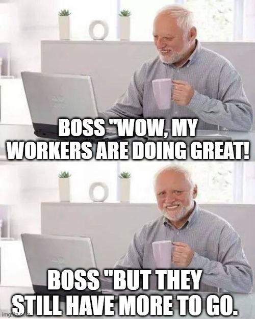 Work | BOSS "WOW, MY WORKERS ARE DOING GREAT! BOSS "BUT THEY STILL HAVE MORE TO GO. | image tagged in memes,hide the pain harold | made w/ Imgflip meme maker