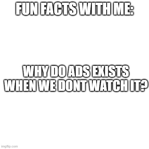 Blank Transparent Square Meme | FUN FACTS WITH ME:; WHY DO ADS EXISTS WHEN WE DONT WATCH IT? | image tagged in memes,blank transparent square | made w/ Imgflip meme maker