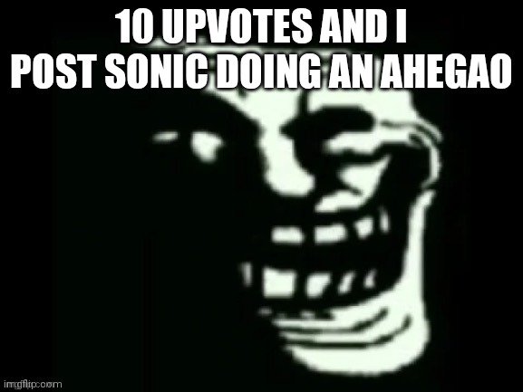 :troll: | 10 UPVOTES AND I POST SONIC DOING AN AHEGAO | image tagged in trollge | made w/ Imgflip meme maker