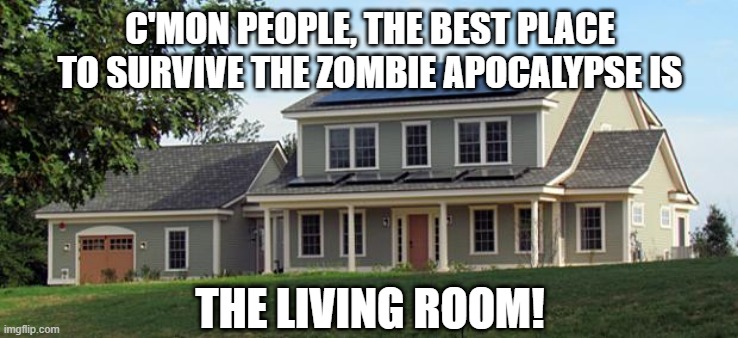 Easy Solution | C'MON PEOPLE, THE BEST PLACE TO SURVIVE THE ZOMBIE APOCALYPSE IS; THE LIVING ROOM! | image tagged in house | made w/ Imgflip meme maker