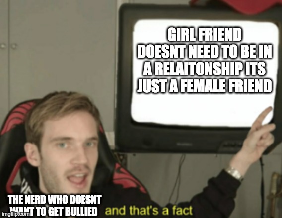 No | GIRL FRIEND DOESNT NEED TO BE IN A RELAITONSHIP ITS JUST A FEMALE FRIEND; THE NERD WHO DOESNT WANT TO GET BULLIED | image tagged in and that's a fact,fax,girlfriend | made w/ Imgflip meme maker