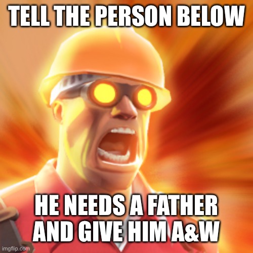 Ñ¥¥¥êêêêê | TELL THE PERSON BELOW; HE NEEDS A FATHER AND GIVE HIM A&W | image tagged in tf2 engineer | made w/ Imgflip meme maker