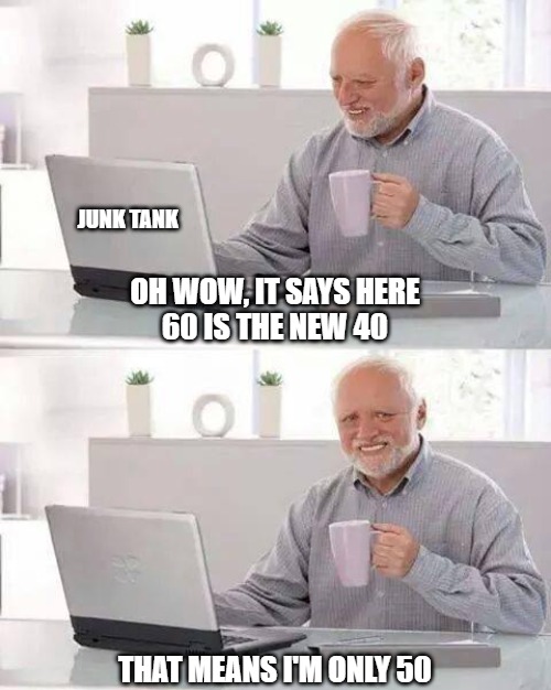 60 the new 40 | JUNK TANK; OH WOW, IT SAYS HERE
60 IS THE NEW 40; THAT MEANS I'M ONLY 50 | image tagged in memes,hide the pain harold,old,age | made w/ Imgflip meme maker