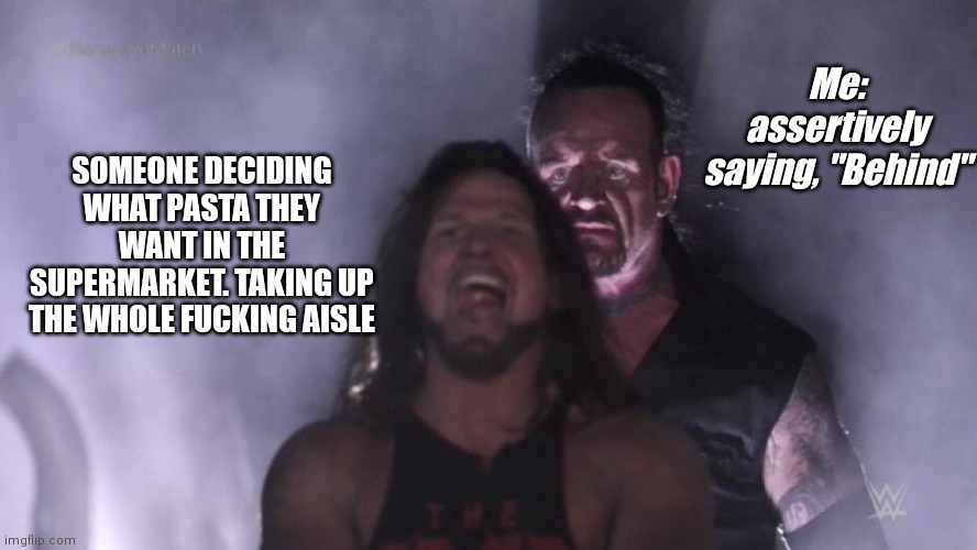 AJ Styles & Undertaker | Me: assertively saying, "Behind"; SOMEONE DECIDING WHAT PASTA THEY WANT IN THE SUPERMARKET. TAKING UP THE WHOLE FUCKING AISLE | image tagged in aj styles undertaker | made w/ Imgflip meme maker
