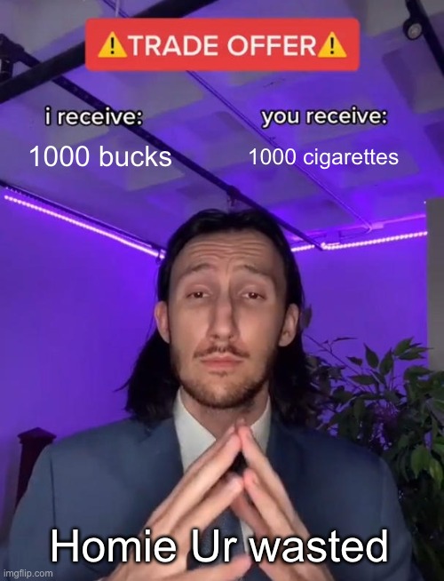 AHHH | 1000 bucks; 1000 cigarettes; Homie Ur wasted | image tagged in trade offer | made w/ Imgflip meme maker