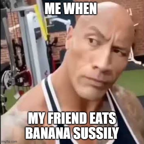 sus | ME WHEN; MY FRIEND EATS BANANA SUSSILY | image tagged in the rock | made w/ Imgflip meme maker