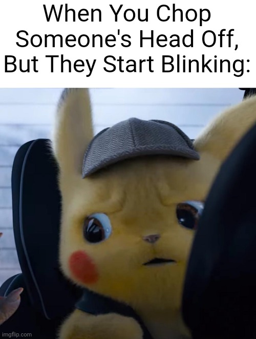 What.... |  When You Chop Someone's Head Off, But They Start Blinking: | image tagged in unsettled detective pikachu | made w/ Imgflip meme maker