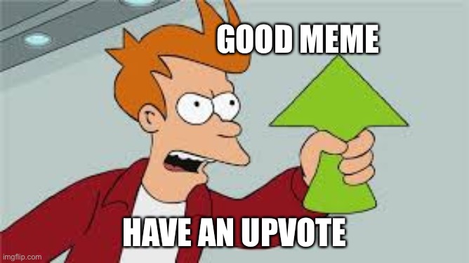 SHUT UP AND TAKE MY UPVOTES | GOOD MEME HAVE AN UPVOTE | image tagged in shut up and take my upvotes | made w/ Imgflip meme maker