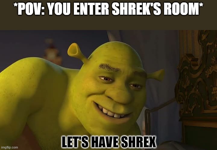 *POV: YOU ENTER SHREK'S ROOM* LET'S HAVE SHREX | made w/ Imgflip meme maker