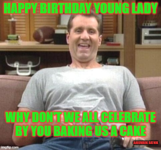 Al loves you. |  HAPPY BIRTHDAY YOUNG LADY; WHY DON'T WE ALL CELEBRATE BY YOU BAKING US A CAKE; AARDVARK RATNIK | image tagged in al bundy,happy birthday,funny memes,birthday cake,married with children | made w/ Imgflip meme maker