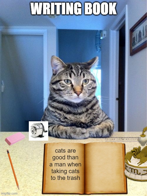 cat write book | WRITING BOOK; cats are good than a man when taking cats to the trash | image tagged in memes,take a seat cat | made w/ Imgflip meme maker