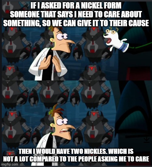 2 nickels | IF I ASKED FOR A NICKEL FORM SOMEONE THAT SAYS I NEED TO CARE ABOUT SOMETHING, SO WE CAN GIVE IT TO THEIR CAUSE; THEN I WOULD HAVE TWO NICKLES. WHICH IS NOT A LOT COMPARED TO THE PEOPLE ASKING ME TO CARE | image tagged in 2 nickels | made w/ Imgflip meme maker