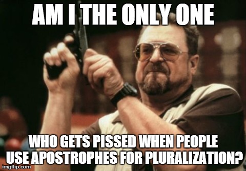 Seriously. Don't do it. | AM I THE ONLY ONE WHO GETS PISSED WHEN PEOPLE USE APOSTROPHES FOR PLURALIZATION? | image tagged in memes,am i the only one around here | made w/ Imgflip meme maker