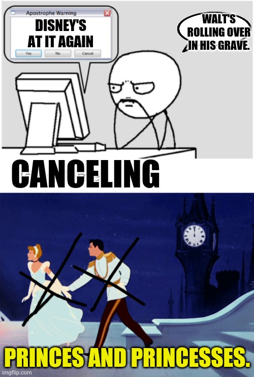 Hold On To Your Disney Classics | WALT'S ROLLING OVER IN HIS GRAVE. DISNEY'S AT IT AGAIN; CANCELING; PRINCES AND PRINCESSES. | image tagged in apostrophe warning no cancel yes blank memes,no more,disney princesses,prince,memes,politics | made w/ Imgflip meme maker