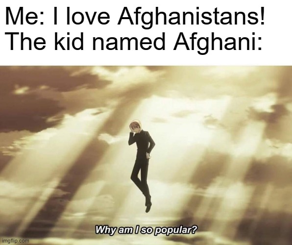 Sooooooooo many stans | Me: I love Afghanistans!
The kid named Afghani: | image tagged in why am i so popular,joe mamer everywhere,aaaaaaaa | made w/ Imgflip meme maker