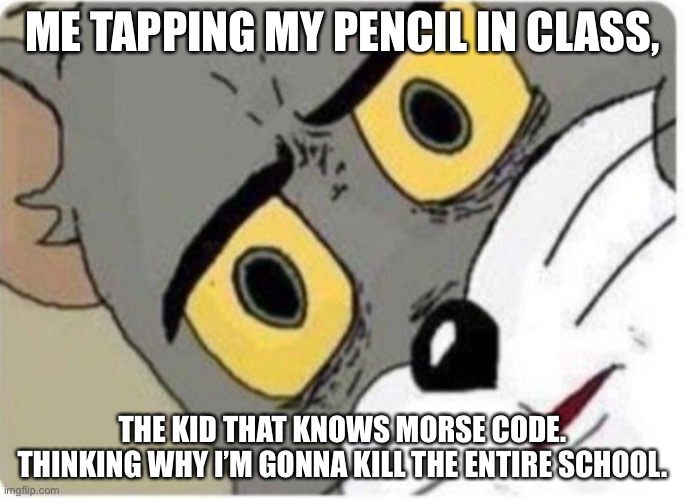 L | ME TAPPING MY PENCIL IN CLASS, THE KID THAT KNOWS MORSE CODE.
THINKING WHY I’M GONNA KILL THE ENTIRE SCHOOL. | image tagged in tom and jerry meme | made w/ Imgflip meme maker