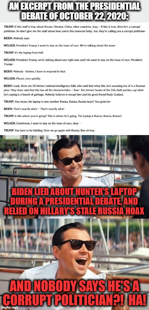 And naturally, NBC liberal Kristen Welker was trying to keep the focus on racial issues! | AN EXCERPT FROM THE PRESIDENTIAL DEBATE OF OCTOBER 22, 2020:; BIDEN LIED ABOUT HUNTER'S LAPTOP DURING A PRESIDENTIAL DEBATE, AND
RELIED ON HILLARY'S STALE RUSSIA HOAX; AND NOBODY SAYS HE'S A
CORRUPT POLITICIAN?!  HA! | image tagged in memes,leonardo dicaprio wolf of wall street,joe biden,donald trump,hunter biden,laptop | made w/ Imgflip meme maker