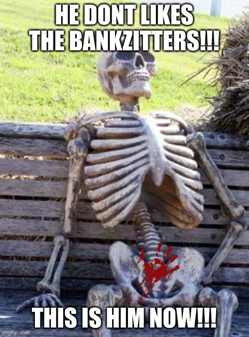 Like please ? | HE DONT LIKES THE BANKZITTERS!!! THIS IS HIM NOW!!! | image tagged in memes,waiting skeleton | made w/ Imgflip meme maker