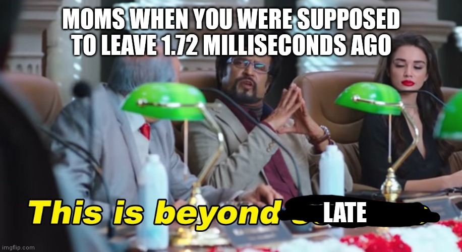 This is beyond science | MOMS WHEN YOU WERE SUPPOSED TO LEAVE 1.72 MILLISECONDS AGO; LATE | image tagged in this is beyond science | made w/ Imgflip meme maker