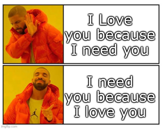 Immature and Mature Love | I Love you because I need you; I need you because I love you | image tagged in no - yes | made w/ Imgflip meme maker