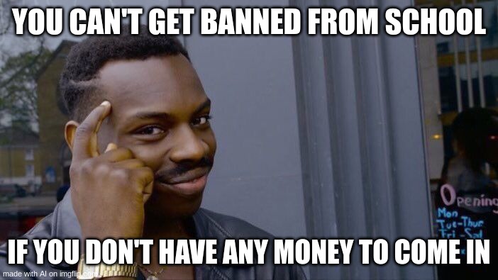 oh my god | YOU CAN'T GET BANNED FROM SCHOOL; IF YOU DON'T HAVE ANY MONEY TO COME IN | image tagged in memes,roll safe think about it | made w/ Imgflip meme maker