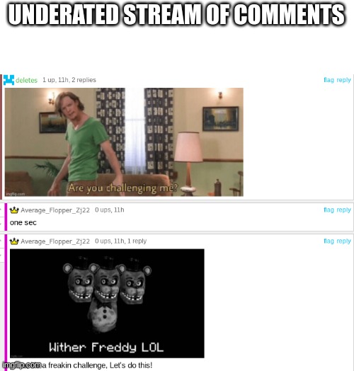 UNDERATED STREAM OF COMMENTS | image tagged in are you challenging me,wither freddy,oh wow are you actually reading these tags,stop reading the tags | made w/ Imgflip meme maker