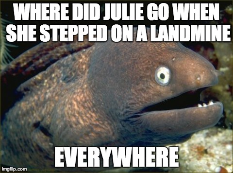 Julie Exploded | WHERE DID JULIE GO WHEN SHE STEPPED ON A LANDMINE EVERYWHERE | image tagged in memes,bad joke eel | made w/ Imgflip meme maker