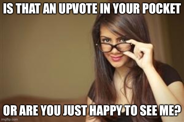 Actual Sexual Advice Girl | IS THAT AN UPVOTE IN YOUR POCKET OR ARE YOU JUST HAPPY TO SEE ME? | image tagged in actual sexual advice girl | made w/ Imgflip meme maker