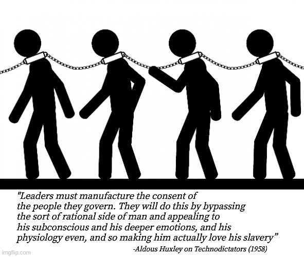 slave 2 da money | "Leaders must manufacture the consent of the people they govern. They will do this by bypassing the sort of rational side of man and appealing to his subconscious and his deeper emotions, and his physiology even, and so making him actually love his slavery”; -Aldous Huxley on Technodictators (1958) | image tagged in slavery | made w/ Imgflip meme maker
