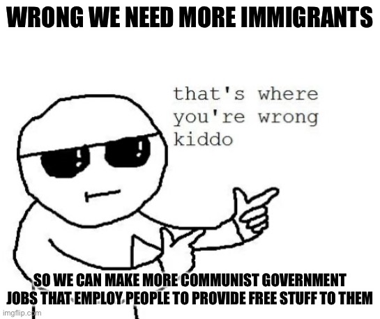 That's where you're wrong kiddo | WRONG WE NEED MORE IMMIGRANTS SO WE CAN MAKE MORE COMMUNIST GOVERNMENT JOBS THAT EMPLOY PEOPLE TO PROVIDE FREE STUFF TO THEM | image tagged in that's where you're wrong kiddo | made w/ Imgflip meme maker