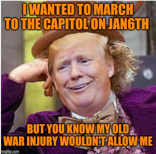 Muh spurs | I WANTED TO MARCH TO THE CAPITOL ON JAN6TH; BUT YOU KNOW MY OLD WAR INJURY WOULDN'T ALLOW ME | image tagged in wonka trump | made w/ Imgflip meme maker