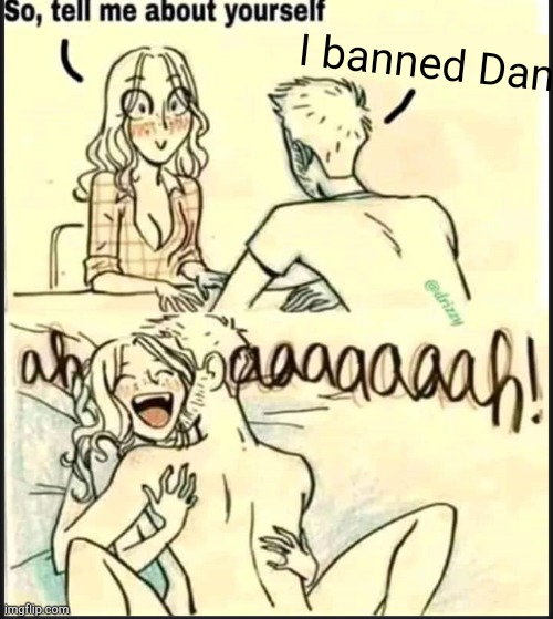 . | I banned Dan | image tagged in tell me about yourself better | made w/ Imgflip meme maker