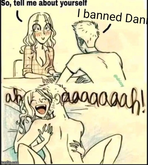 . | I banned Danny | image tagged in tell me about yourself better | made w/ Imgflip meme maker
