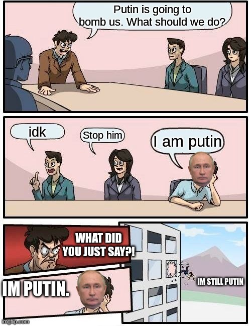 Crazy reveal | Putin is going to bomb us. What should we do? idk; Stop him; I am putin; WHAT DID YOU JUST SAY?! IM PUTIN. IM STILL PUTIN | image tagged in memes,boardroom meeting suggestion | made w/ Imgflip meme maker