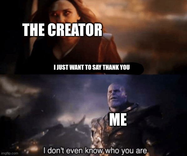 You took everything from me - I don't even know who you are | I JUST WANT TO SAY THANK YOU ME THE CREATOR | image tagged in you took everything from me - i don't even know who you are | made w/ Imgflip meme maker