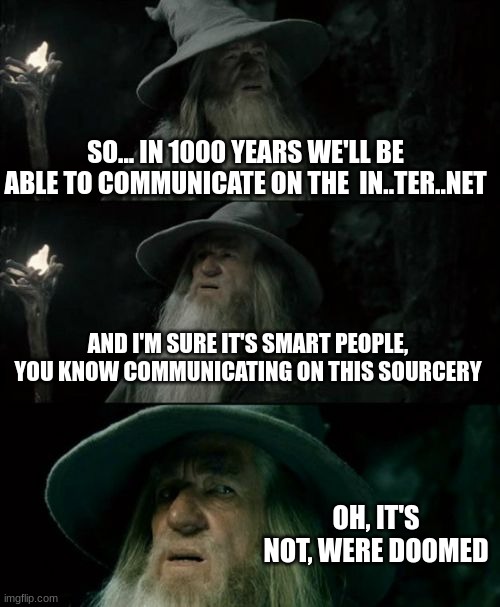 Confused Gandalf | SO... IN 1000 YEARS WE'LL BE ABLE TO COMMUNICATE ON THE  IN..TER..NET; AND I'M SURE IT'S SMART PEOPLE, YOU KNOW COMMUNICATING ON THIS SOURCERY; OH, IT'S NOT, WERE DOOMED | image tagged in memes,confused gandalf | made w/ Imgflip meme maker