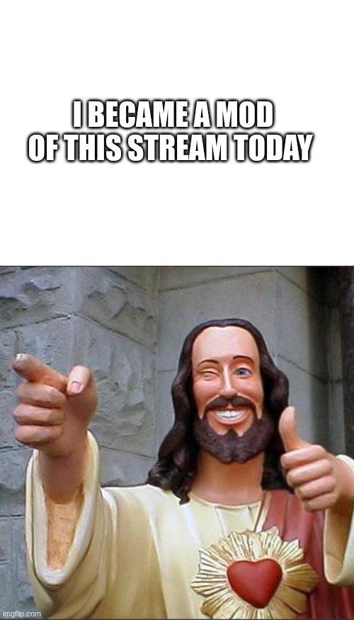 gg | I BECAME A MOD OF THIS STREAM TODAY | image tagged in blank white template,memes,buddy christ | made w/ Imgflip meme maker