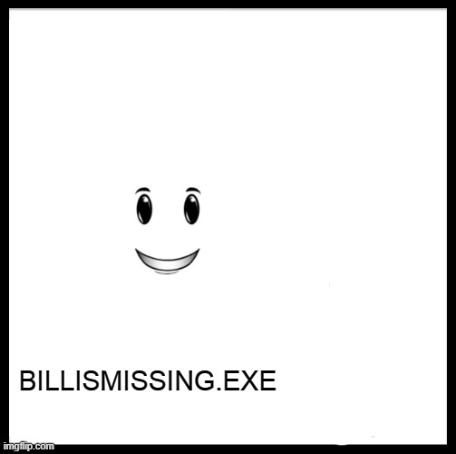 Be Like Bill Meme | THEOTHERTEXTSAREMISSING.EXE; THEOTHERTEXTSAREMISSING.EXE; THEOTHERTEXTSAREMISSING.EXE; BILLISMISSING.EXE | image tagged in memes,be like bill | made w/ Imgflip meme maker