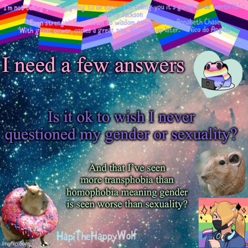 I need a few answers; Is it ok to wish I never questioned my gender or sexuality? And that I’ve seen more transphobia than homophobia meaning gender is seen worse than sexuality? | image tagged in hapithehappywolf template v 920482928184 | made w/ Imgflip meme maker