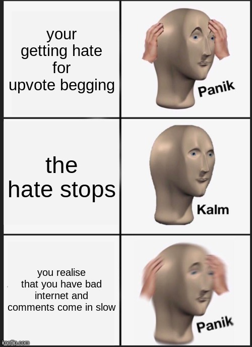 e | your getting hate for upvote begging; the hate stops; you realise that you have bad internet and comments come in slow | image tagged in memes,panik kalm panik | made w/ Imgflip meme maker