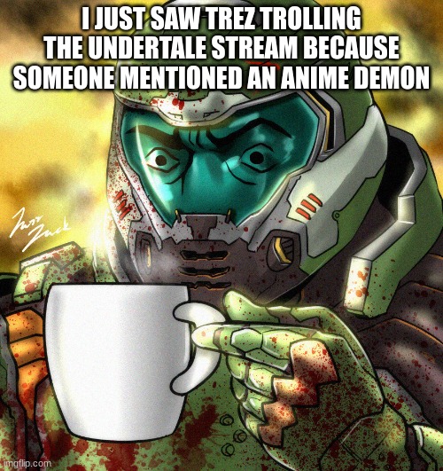 Doom Slayer Coffee | I JUST SAW TREZ TROLLING THE UNDERTALE STREAM BECAUSE SOMEONE MENTIONED AN ANIME DEMON | image tagged in doom slayer coffee | made w/ Imgflip meme maker