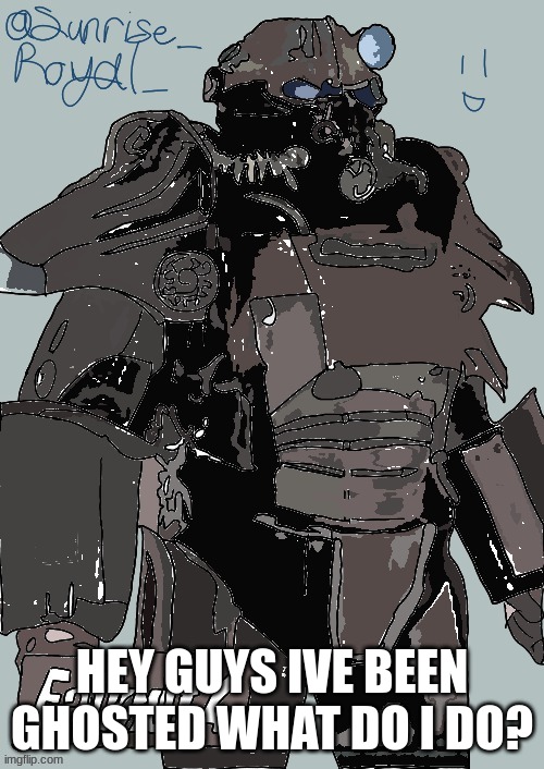 fallout | HEY GUYS IVE BEEN GHOSTED WHAT DO I DO? | image tagged in fallout | made w/ Imgflip meme maker