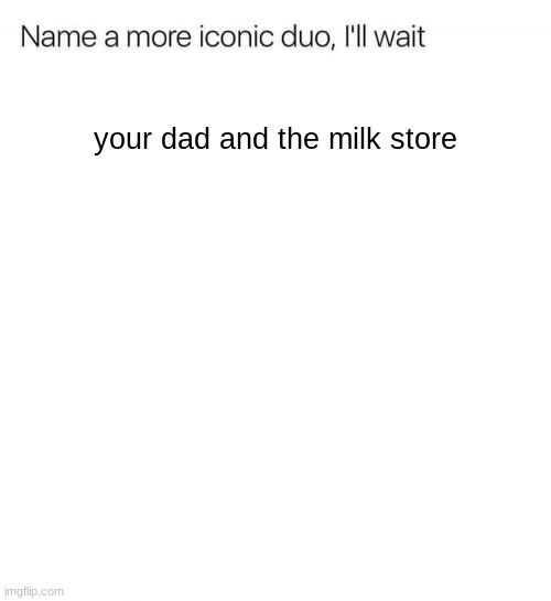 so hard | your dad and the milk store | image tagged in name a more iconic duo i'll wait | made w/ Imgflip meme maker