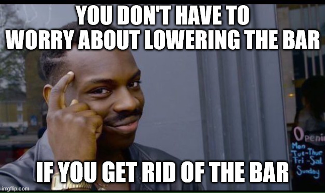 common sense | YOU DON'T HAVE TO WORRY ABOUT LOWERING THE BAR IF YOU GET RID OF THE BAR | image tagged in common sense | made w/ Imgflip meme maker