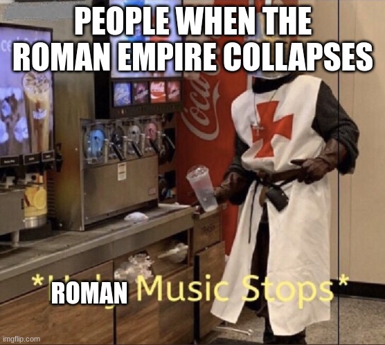 Poor romans | PEOPLE WHEN THE ROMAN EMPIRE COLLAPSES; ROMAN | image tagged in holy music stops | made w/ Imgflip meme maker