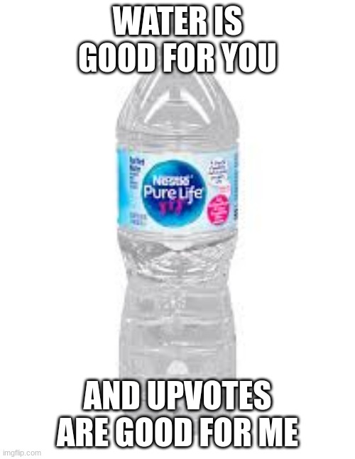 water |  WATER IS GOOD FOR YOU; AND UPVOTES ARE GOOD FOR ME | image tagged in water bottle | made w/ Imgflip meme maker